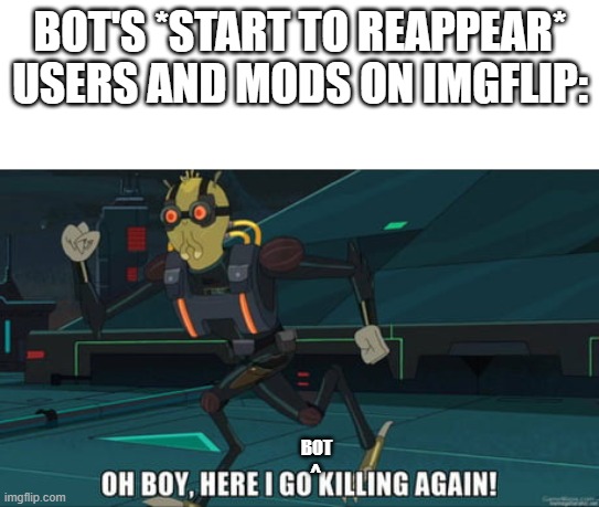 Here we go again | BOT'S *START TO REAPPEAR*
USERS AND MODS ON IMGFLIP:; BOT; ^ | image tagged in oh boy here i go killing again,rick and morty,russian bots,bots,imgflip mods,imgflip | made w/ Imgflip meme maker