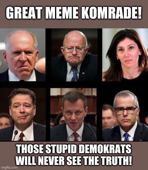 Comey Brennan Clapper Strozk Paige | GREAT MEME KOMRADE! THOSE STUPID DEMOKRATS WILL NEVER SEE THE TRUTH! | image tagged in comey brennan clapper strozk paige | made w/ Imgflip meme maker
