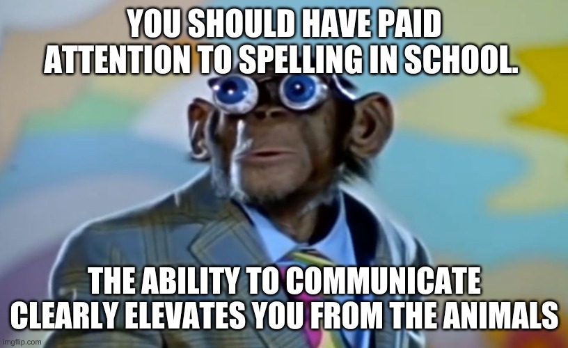 YOU SHOULD HAVE PAID ATTENTION TO SPELLING IN SCHOOL. THE ABILITY TO COMMUNICATE CLEARLY ELEVATES YOU FROM THE ANIMALS | made w/ Imgflip meme maker