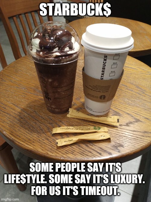 Starbuck$ | STARBUCK$; SOME PEOPLE SAY IT'S LIFE$TYLE. SOME SAY IT'S LUXURY. 
FOR US IT'S TIMEOUT. | image tagged in starbuck | made w/ Imgflip meme maker