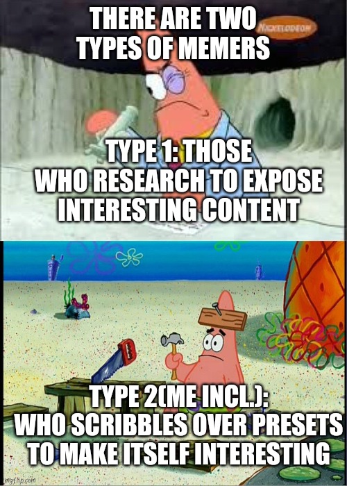 There are two types of memers..! | THERE ARE TWO TYPES OF MEMERS; TYPE 1: THOSE WHO RESEARCH TO EXPOSE INTERESTING CONTENT; TYPE 2(ME INCL.): WHO SCRIBBLES OVER PRESETS TO MAKE ITSELF INTERESTING | image tagged in patrick smart dumb | made w/ Imgflip meme maker