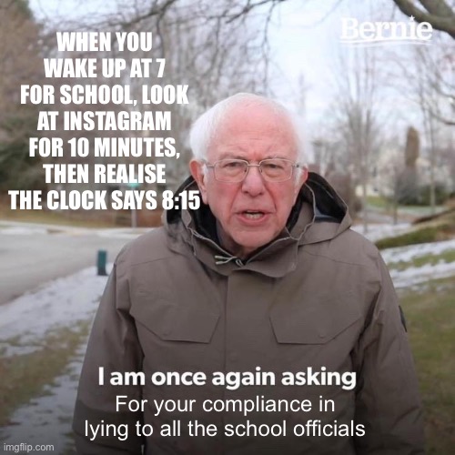Uh........my car broke down | WHEN YOU WAKE UP AT 7 FOR SCHOOL, LOOK AT INSTAGRAM FOR 10 MINUTES, THEN REALISE THE CLOCK SAYS 8:15; For your compliance in lying to all the school officials | image tagged in memes,bernie i am once again asking for your support | made w/ Imgflip meme maker