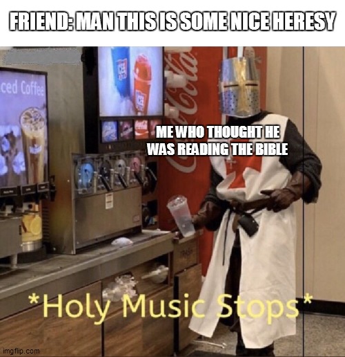 Holy music stops | FRIEND: MAN THIS IS SOME NICE HERESY; ME WHO THOUGHT HE WAS READING THE BIBLE | image tagged in holy music stops | made w/ Imgflip meme maker