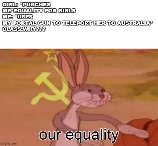 Bugs bunny communist | GIRL: *PUNCHES ME*EQUALITY FOR GIRLS
ME: *USES MY PORTAL GUN TO TELEPORT HER TO AUSTRALIA*
CLASS:WHY??? our equality | image tagged in bugs bunny communist | made w/ Imgflip meme maker