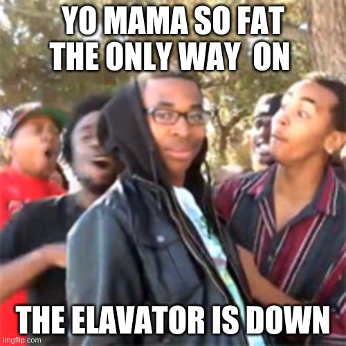 black boy roast | YO MAMA SO FAT THE ONLY WAY  ON; THE ELAVATOR IS DOWN | image tagged in black boy roast | made w/ Imgflip meme maker