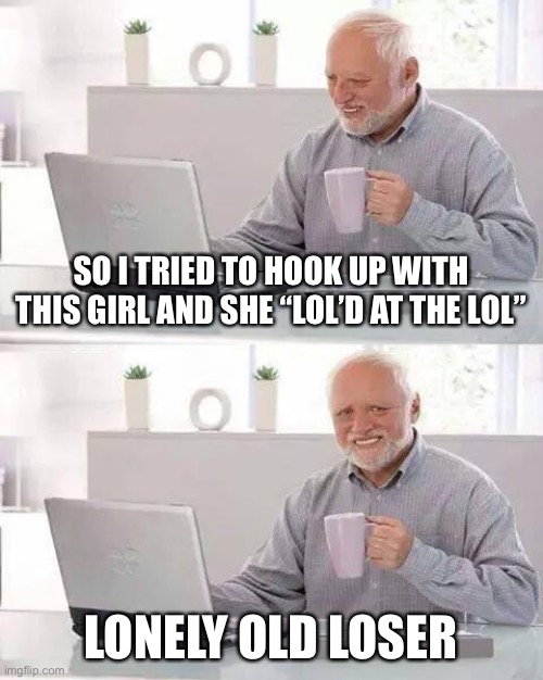 Hide the Pain Harold Meme | SO I TRIED TO HOOK UP WITH THIS GIRL AND SHE “LOL’D AT THE LOL”; LONELY OLD LOSER | image tagged in memes,hide the pain harold,terrible puns | made w/ Imgflip meme maker