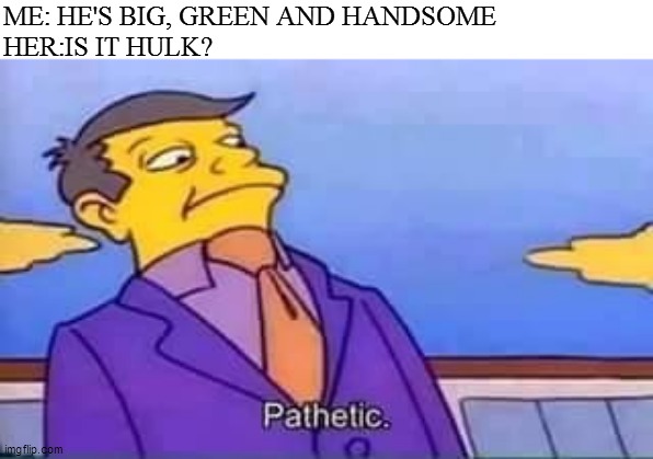 i dumped the girlfriend in my dream after she told me she hadn't watched shrek | ME: HE'S BIG, GREEN AND HANDSOME
HER:IS IT HULK? | image tagged in skinner pathetic | made w/ Imgflip meme maker