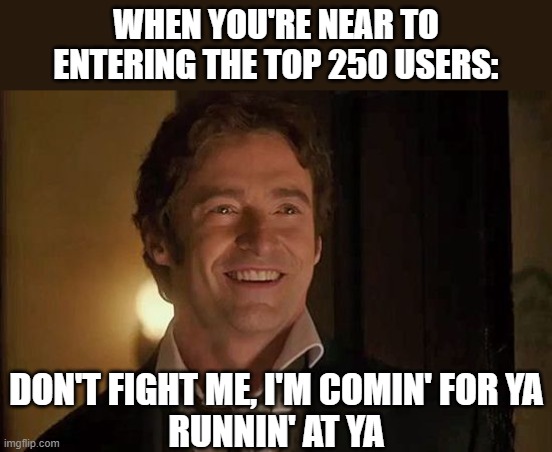 lol tho :) | WHEN YOU'RE NEAR TO ENTERING THE TOP 250 USERS:; DON'T FIGHT ME, I'M COMIN' FOR YA
RUNNIN' AT YA | image tagged in the greatest showman pic,memes,funny,top users,leaderboard | made w/ Imgflip meme maker