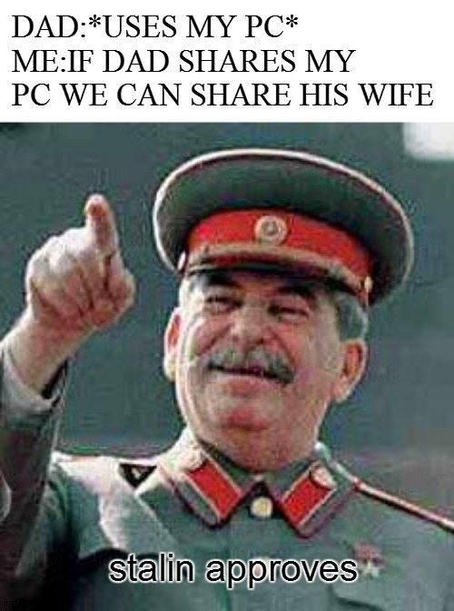 Stalin says | DAD:*USES MY PC*
ME:IF DAD SHARES MY PC WE CAN SHARE HIS WIFE; stalin approves | image tagged in stalin says | made w/ Imgflip meme maker