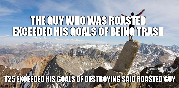 Today I Will Exceed My Goals | THE GUY WHO WAS ROASTED EXCEEDED HIS GOALS OF BEING TRASH T25 EXCEEDED HIS GOALS OF DESTROYING SAID ROASTED GUY | image tagged in today i will exceed my goals | made w/ Imgflip meme maker
