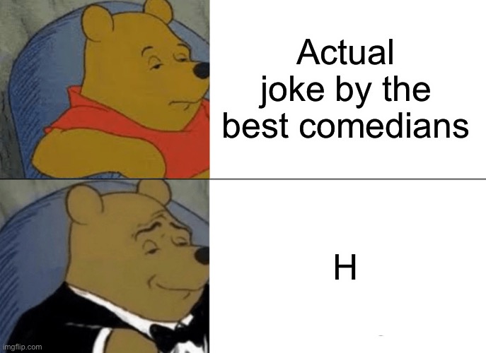 h funny | Actual joke by the best comedians; H | image tagged in memes,tuxedo winnie the pooh | made w/ Imgflip meme maker