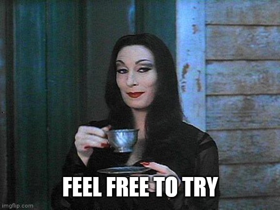 Morticia drinking tea | FEEL FREE TO TRY | image tagged in morticia drinking tea | made w/ Imgflip meme maker