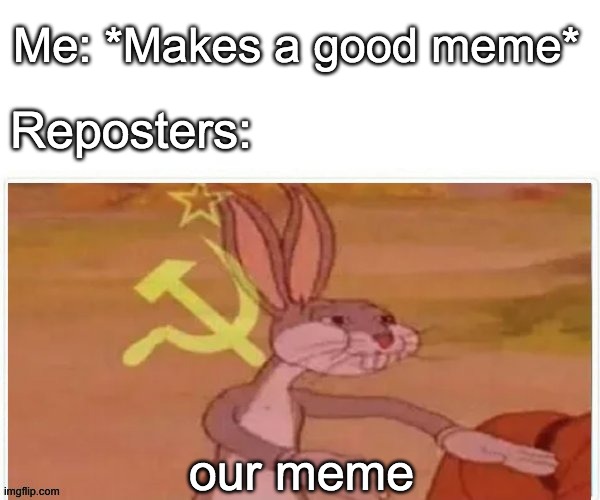 communist bugs bunny | Me: *Makes a good meme*; Reposters:; our meme | image tagged in communist bugs bunny | made w/ Imgflip meme maker