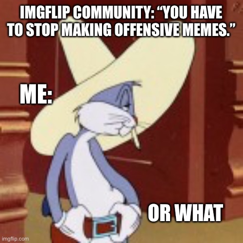 Or what | IMGFLIP COMMUNITY: “YOU HAVE TO STOP MAKING OFFENSIVE MEMES.”; ME:; OR WHAT | image tagged in bugs bunny | made w/ Imgflip meme maker