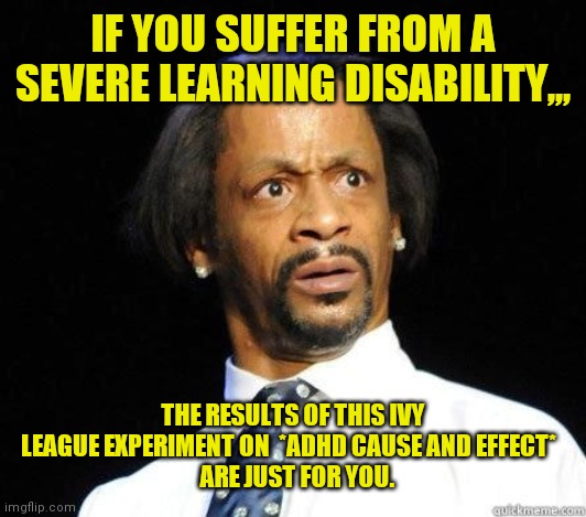 Now everything makes sense to me | IF YOU SUFFER FROM A SEVERE LEARNING DISABILITY,,, THE RESULTS OF THIS IVY LEAGUE EXPERIMENT ON  *ADHD CAUSE AND EFFECT*  
  ARE JUST FOR YOU. | image tagged in katt williams wtf meme | made w/ Imgflip meme maker