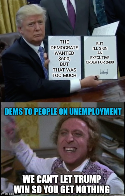 BUT I'LL SIGN AN EXECUTIVE ORDER FOR $400; THE DEMOCRATS WANTED $600, BUT THAT WAS TOO MUCH; DEMS TO PEOPLE ON UNEMPLOYMENT; WE CAN'T LET TRUMP WIN SO YOU GET NOTHING | image tagged in you get nothing you lose good day sir,memes,trump bill signing | made w/ Imgflip meme maker