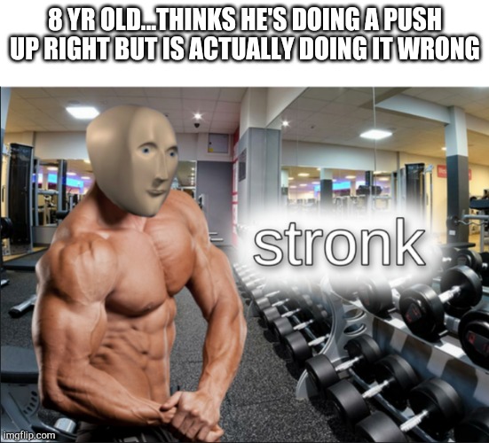 stronks | 8 YR OLD...THINKS HE'S DOING A PUSH UP RIGHT BUT IS ACTUALLY DOING IT WRONG | image tagged in stronks | made w/ Imgflip meme maker