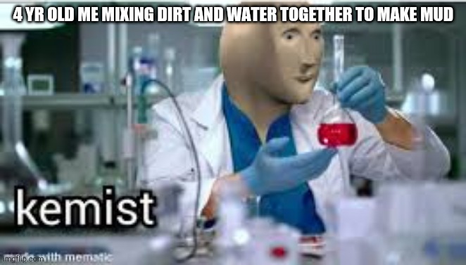kemist | 4 YR OLD ME MIXING DIRT AND WATER TOGETHER TO MAKE MUD | image tagged in kemist | made w/ Imgflip meme maker