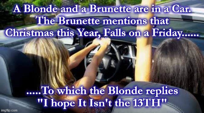 blonde | A Blonde and a Brunette are in a Car.
The Brunette mentions that Christmas this Year, Falls on a Friday...... .....To which the Blonde replies
"I hope It Isn't the 13TH" | image tagged in blonde | made w/ Imgflip meme maker