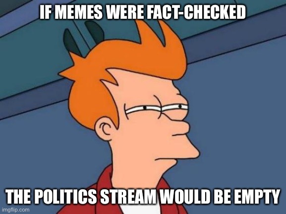 It would cease to exist | IF MEMES WERE FACT-CHECKED; THE POLITICS STREAM WOULD BE EMPTY | image tagged in memes,futurama fry | made w/ Imgflip meme maker