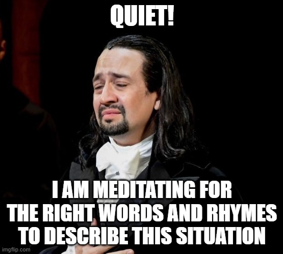 lol | QUIET! I AM MEDITATING FOR THE RIGHT WORDS AND RHYMES TO DESCRIBE THIS SITUATION | image tagged in memes,funny,hamilton | made w/ Imgflip meme maker