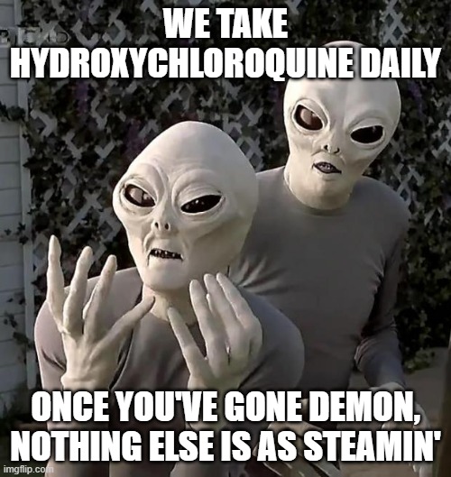 Alien PSA | WE TAKE HYDROXYCHLOROQUINE DAILY; ONCE YOU'VE GONE DEMON, NOTHING ELSE IS AS STEAMIN' | image tagged in aliens | made w/ Imgflip meme maker