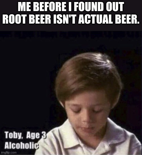 When I realised it, I was already 8 years old. | ME BEFORE I FOUND OUT ROOT BEER ISN'T ACTUAL BEER. | image tagged in toby age 3 alcoholic | made w/ Imgflip meme maker