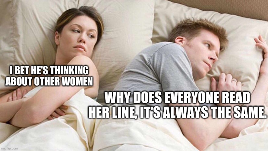I Bet He's Thinking About Other Women | I BET HE'S THINKING ABOUT OTHER WOMEN; WHY DOES EVERYONE READ HER LINE, IT'S ALWAYS THE SAME. | image tagged in i bet he's thinking about other women | made w/ Imgflip meme maker