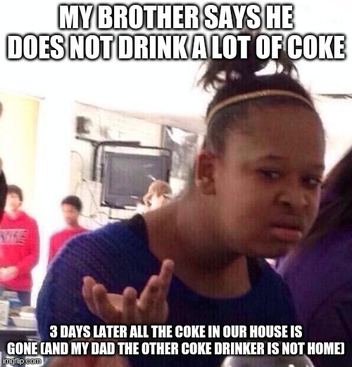 sibling hypocrisy | MY BROTHER SAYS HE DOES NOT DRINK A LOT OF COKE; 3 DAYS LATER ALL THE COKE IN OUR HOUSE IS GONE (AND MY DAD THE OTHER COKE DRINKER IS NOT HOME) | image tagged in memes,black girl wat | made w/ Imgflip meme maker