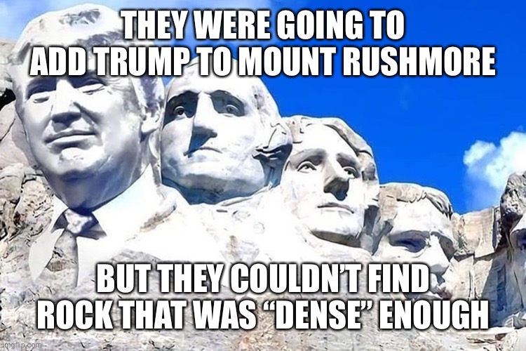 Monumental disaster | THEY WERE GOING TO ADD TRUMP TO MOUNT RUSHMORE; BUT THEY COULDN’T FIND ROCK THAT WAS “DENSE” ENOUGH | image tagged in memes,trump | made w/ Imgflip meme maker