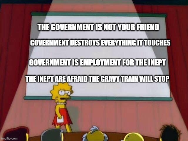 Lisa Simpson's Presentation | THE GOVERNMENT IS NOT YOUR FRIEND GOVERNMENT DESTROYS EVERYTHING IT TOUCHES GOVERNMENT IS EMPLOYMENT FOR THE INEPT THE INEPT ARE AFRAID THE  | image tagged in lisa simpson's presentation | made w/ Imgflip meme maker