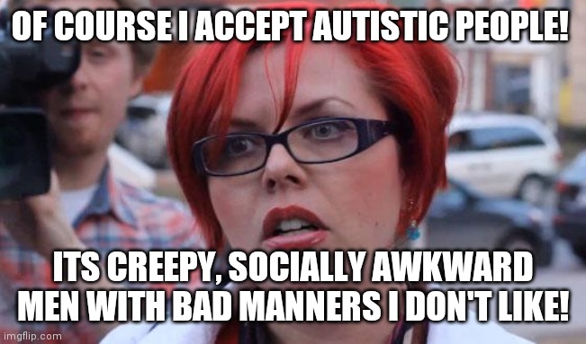 Feminists be like8 | OF COURSE I ACCEPT AUTISTIC PEOPLE! ITS CREEPY, SOCIALLY AWKWARD MEN WITH BAD MANNERS I DON'T LIKE! | image tagged in angry feminist,memes,feminism | made w/ Imgflip meme maker