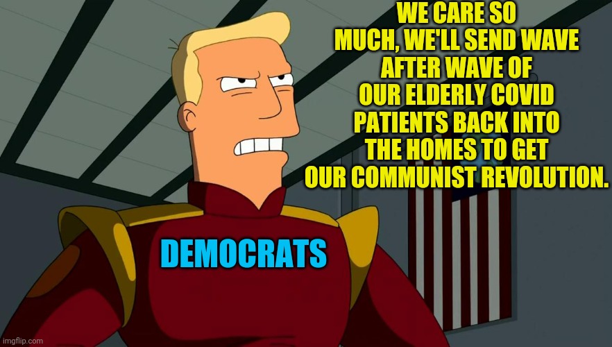 Democrats Communist Revolution | WE CARE SO MUCH, WE'LL SEND WAVE AFTER WAVE OF OUR ELDERLY COVID PATIENTS BACK INTO THE HOMES TO GET OUR COMMUNIST REVOLUTION. DEMOCRATS | image tagged in communist,democrats,futurama,zapp brannigan,political revolution,cultural marxism | made w/ Imgflip meme maker