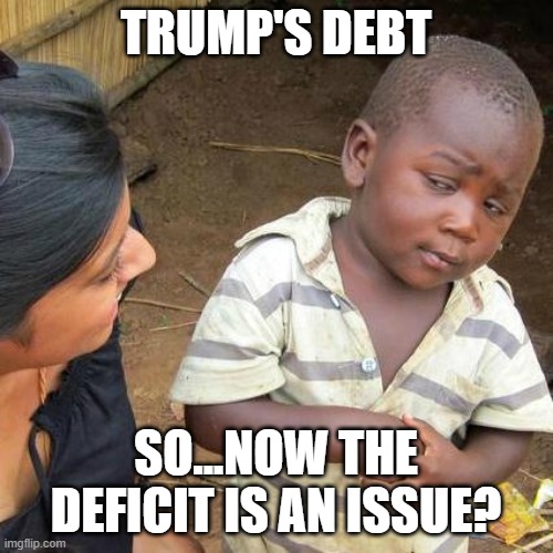 TRUMP'S DEBT SO...NOW THE DEFICIT IS AN ISSUE? | image tagged in memes,third world skeptical kid | made w/ Imgflip meme maker