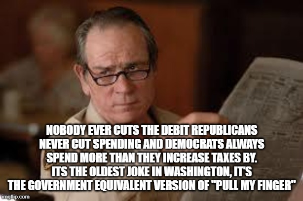 no country for old men tommy lee jones | NOBODY EVER CUTS THE DEBIT REPUBLICANS NEVER CUT SPENDING AND DEMOCRATS ALWAYS SPEND MORE THAN THEY INCREASE TAXES BY. ITS THE OLDEST JOKE I | image tagged in no country for old men tommy lee jones | made w/ Imgflip meme maker