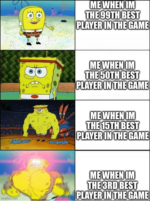 Sponge Finna Commit Murder: Video Game Edition | ME WHEN IM THE 99TH BEST PLAYER IN THE GAME; ME WHEN IM THE 50TH BEST PLAYER IN THE GAME; ME WHEN IM THE 15TH BEST PLAYER IN THE GAME; ME WHEN IM THE 3RD BEST PLAYER IN THE GAME | image tagged in sponge finna commit muder | made w/ Imgflip meme maker