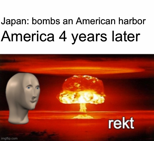 rekt w/text | America 4 years later; Japan: bombs an American harbor | image tagged in rekt w/text | made w/ Imgflip meme maker