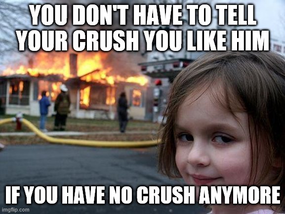 Disaster Girl Meme | YOU DON'T HAVE TO TELL YOUR CRUSH YOU LIKE HIM; IF YOU HAVE NO CRUSH ANYMORE | image tagged in memes,disaster girl,crush | made w/ Imgflip meme maker