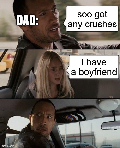 The Rock Driving Meme | DAD:; soo got any crushes; i have a boyfriend | image tagged in memes,the rock driving,crush | made w/ Imgflip meme maker