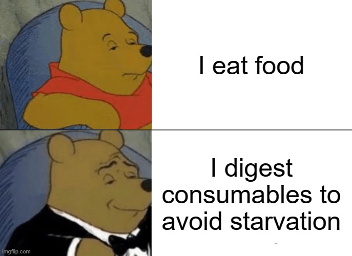 Tuxedo Winnie The Pooh Meme | I eat food; I digest consumables to avoid starvation | image tagged in memes,tuxedo winnie the pooh | made w/ Imgflip meme maker