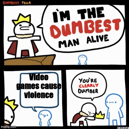 I'm the dumbest man alive | Video games cause violence | image tagged in i'm the dumbest man alive,video games,what are memes | made w/ Imgflip meme maker