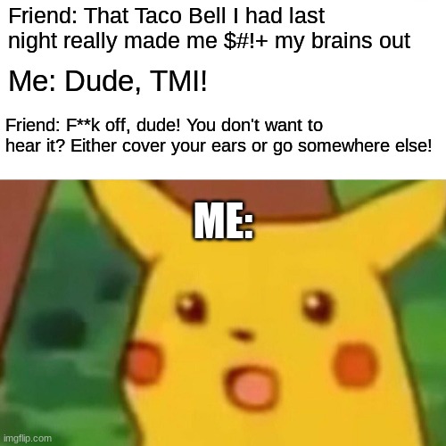 Some people don't know when to keep thing to themselves. Can you relate? | Friend: That Taco Bell I had last night really made me $#!+ my brains out; Me: Dude, TMI! Friend: F**k off, dude! You don't want to hear it? Either cover your ears or go somewhere else! ME: | image tagged in memes,surprised pikachu,taco bell,tmi,not a true story | made w/ Imgflip meme maker