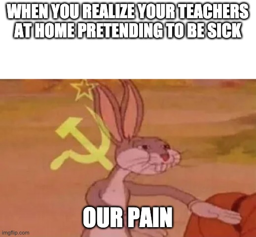 Bugs bunny communist | WHEN YOU REALIZE YOUR TEACHERS AT HOME PRETENDING TO BE SICK; OUR PAIN | image tagged in bugs bunny communist | made w/ Imgflip meme maker