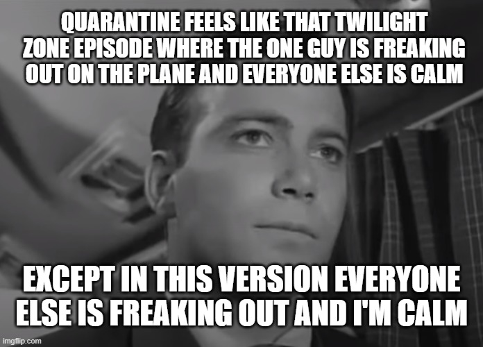 CORONAVIRUS FREAK OUT! | QUARANTINE FEELS LIKE THAT TWILIGHT ZONE EPISODE WHERE THE ONE GUY IS FREAKING OUT ON THE PLANE AND EVERYONE ELSE IS CALM; EXCEPT IN THIS VERSION EVERYONE ELSE IS FREAKING OUT AND I'M CALM | image tagged in coronavirus,twilight zone,william shatner,freak out,covid19,keep calm | made w/ Imgflip meme maker