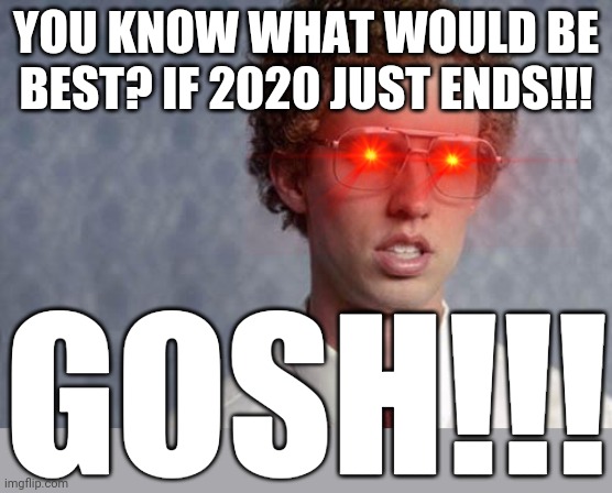 Napoleon Dynamite | YOU KNOW WHAT WOULD BE BEST? IF 2020 JUST ENDS!!! GOSH!!! | image tagged in napoleon dynamite,memes,savage memes,dank memes,2020 | made w/ Imgflip meme maker