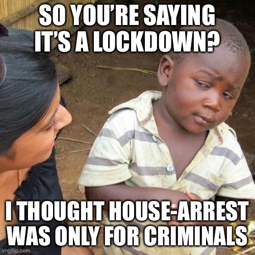 Third World Skeptical Kid Meme | SO YOU’RE SAYING IT’S A LOCKDOWN? I THOUGHT HOUSE-ARREST WAS ONLY FOR CRIMINALS | image tagged in memes,third world skeptical kid | made w/ Imgflip meme maker