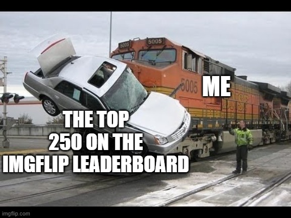 just crashed the imgflip leaderboard top users!!! SO EXCITED!!! | ME; THE TOP 250 ON THE IMGFLIP LEADERBOARD | image tagged in car crash,memes,funny,imgflip,leaderboard | made w/ Imgflip meme maker