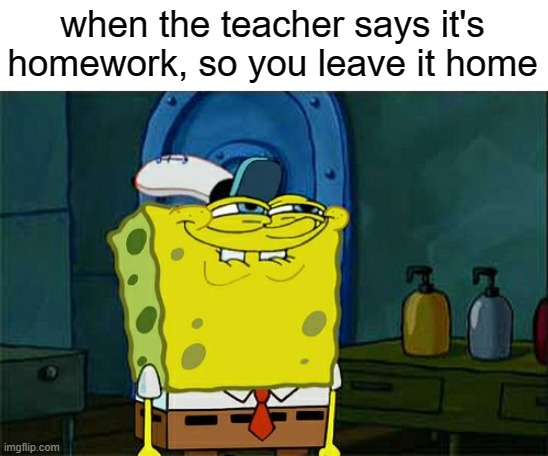 Don't You Squidward Meme | when the teacher says it's homework, so you leave it home | image tagged in memes,don't you squidward | made w/ Imgflip meme maker