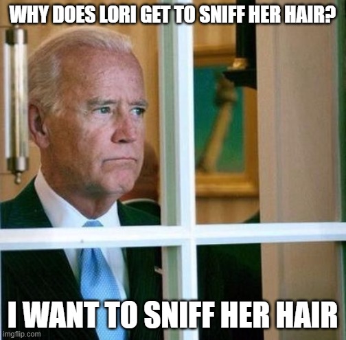Sad Joe Biden | WHY DOES LORI GET TO SNIFF HER HAIR? I WANT TO SNIFF HER HAIR | image tagged in sad joe biden | made w/ Imgflip meme maker