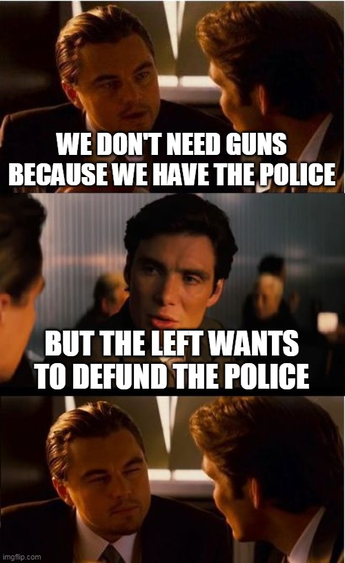 Inception Meme | WE DON'T NEED GUNS BECAUSE WE HAVE THE POLICE; BUT THE LEFT WANTS TO DEFUND THE POLICE | image tagged in memes,inception | made w/ Imgflip meme maker